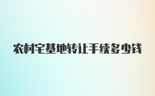 农村宅基地转让手续多少钱