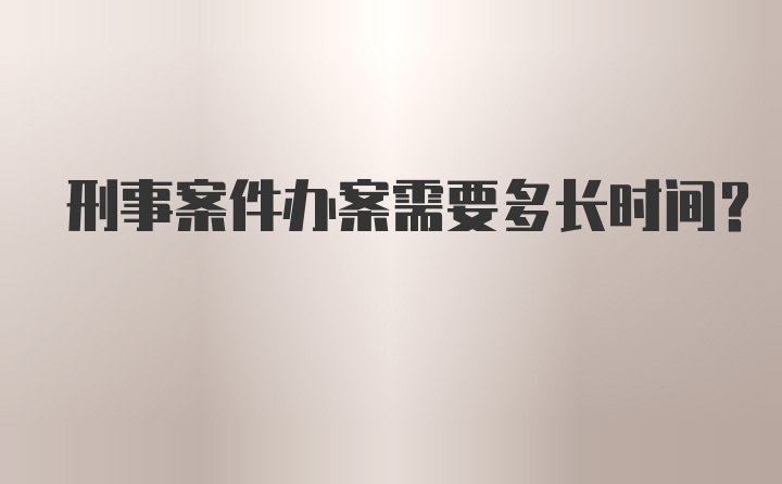 刑事案件办案需要多长时间？