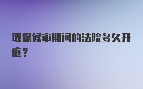 取保候审期间的法院多久开庭？