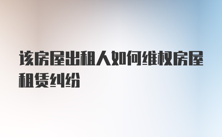 该房屋出租人如何维权房屋租赁纠纷