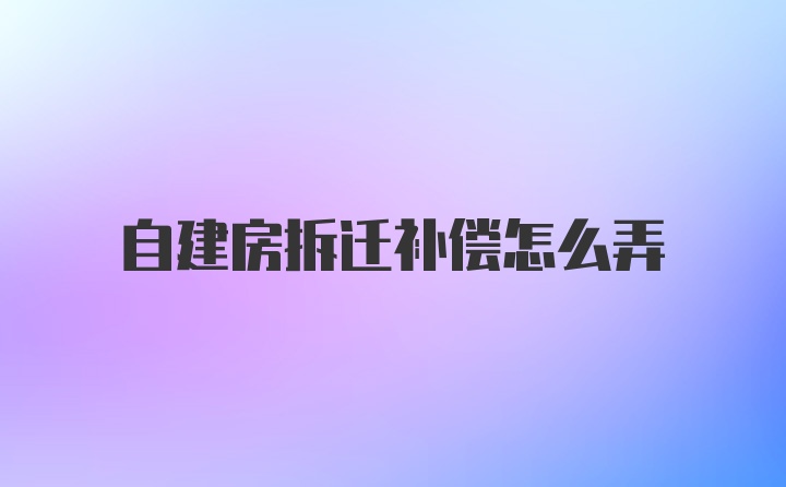 自建房拆迁补偿怎么弄