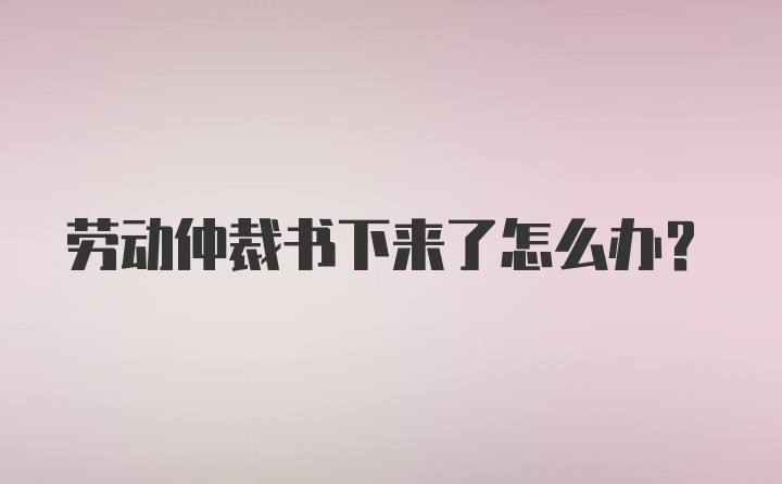 劳动仲裁书下来了怎么办？