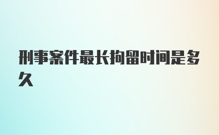 刑事案件最长拘留时间是多久