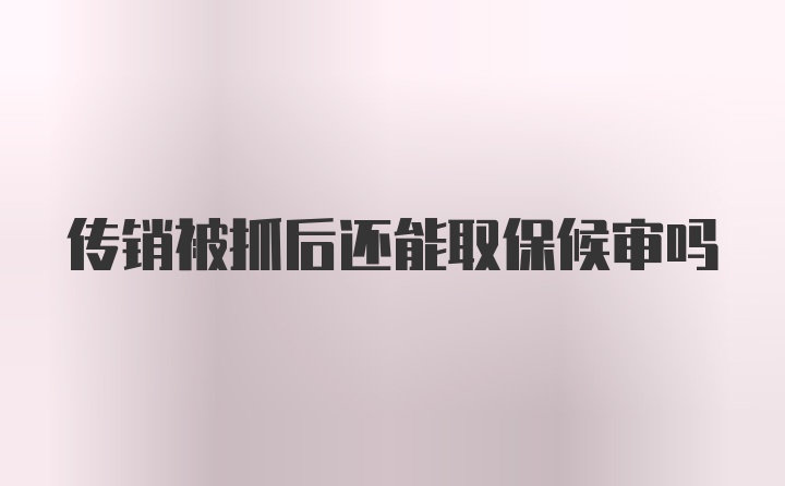 传销被抓后还能取保候审吗