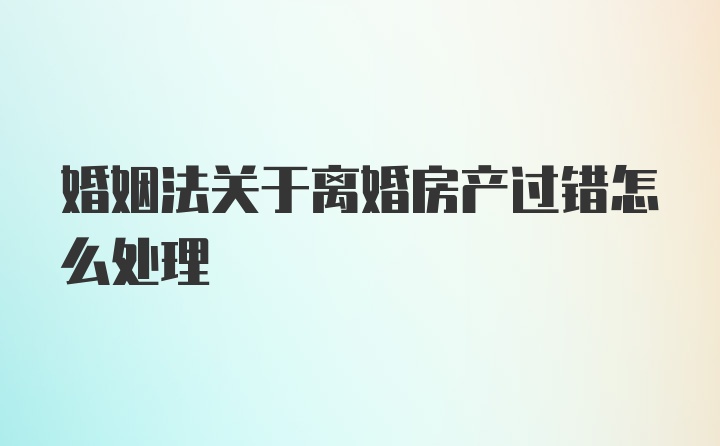 婚姻法关于离婚房产过错怎么处理