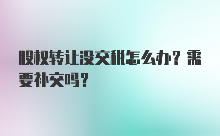 股权转让没交税怎么办？需要补交吗？