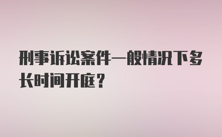 刑事诉讼案件一般情况下多长时间开庭？