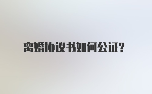 离婚协议书如何公证？