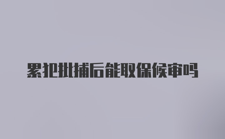 累犯批捕后能取保候审吗