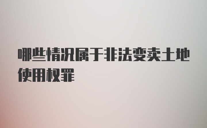 哪些情况属于非法变卖土地使用权罪