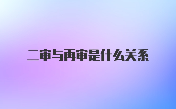 二审与再审是什么关系