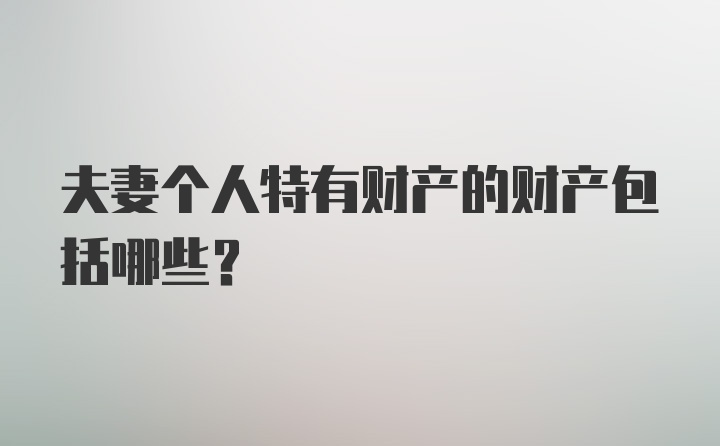 夫妻个人特有财产的财产包括哪些？