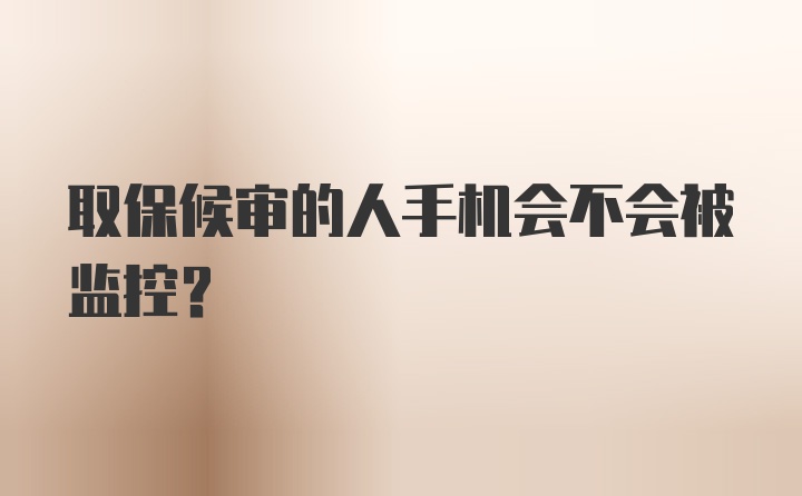 取保候审的人手机会不会被监控？