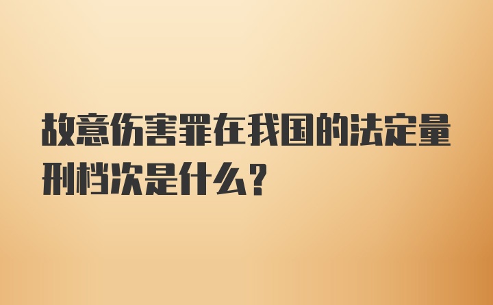 故意伤害罪在我国的法定量刑档次是什么？