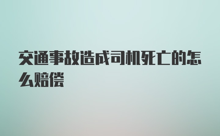 交通事故造成司机死亡的怎么赔偿