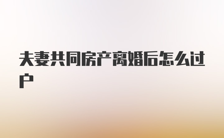 夫妻共同房产离婚后怎么过户