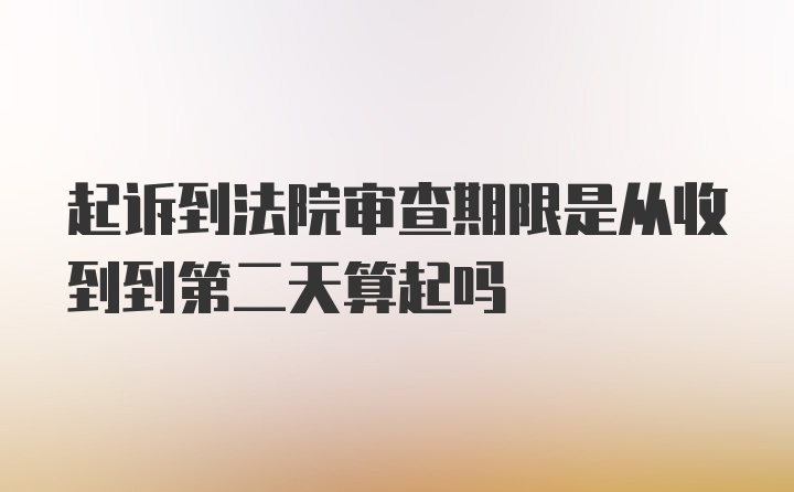 起诉到法院审查期限是从收到到第二天算起吗