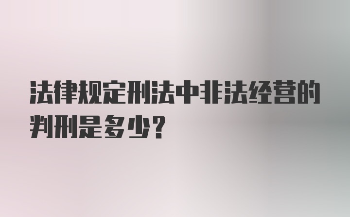 法律规定刑法中非法经营的判刑是多少?