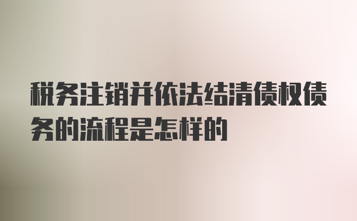 税务注销并依法结清债权债务的流程是怎样的