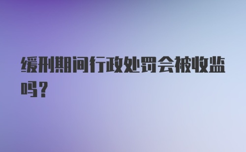 缓刑期间行政处罚会被收监吗?