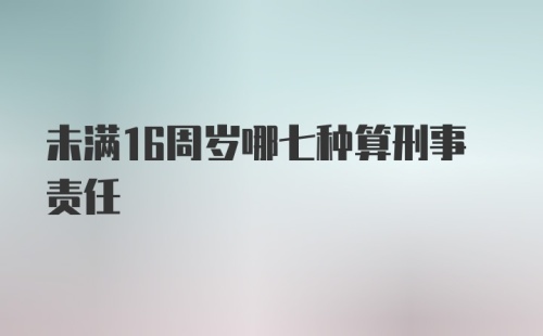 未满16周岁哪七种算刑事责任