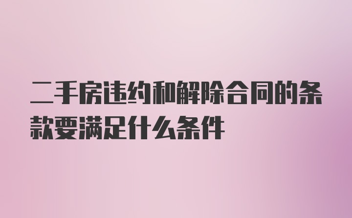 二手房违约和解除合同的条款要满足什么条件