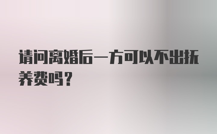 请问离婚后一方可以不出抚养费吗？