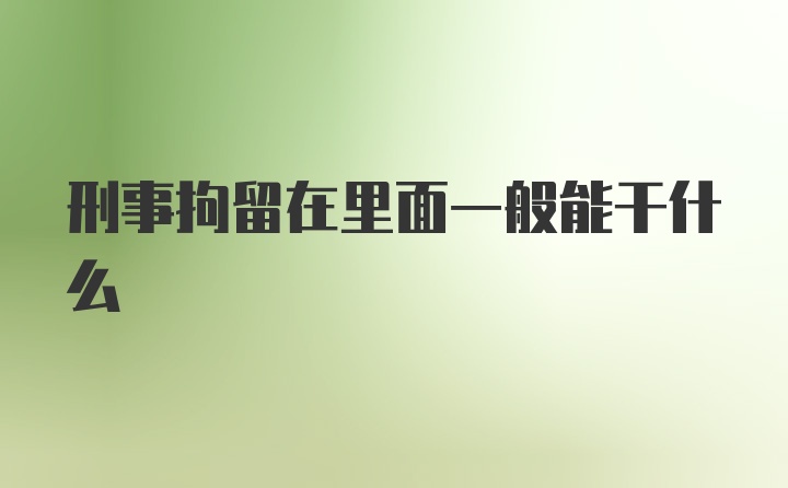 刑事拘留在里面一般能干什么