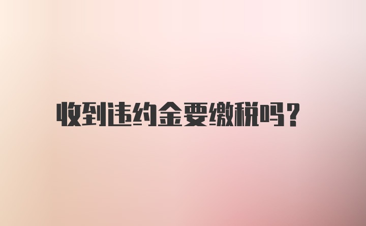 收到违约金要缴税吗？