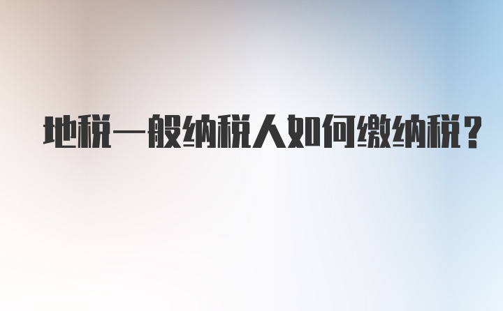 地税一般纳税人如何缴纳税？