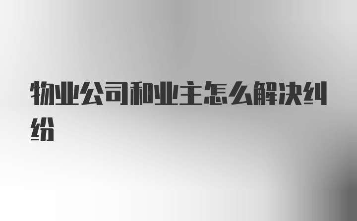 物业公司和业主怎么解决纠纷