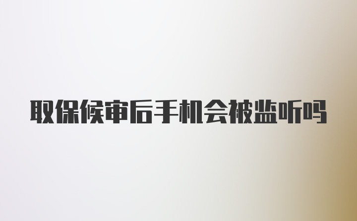 取保候审后手机会被监听吗