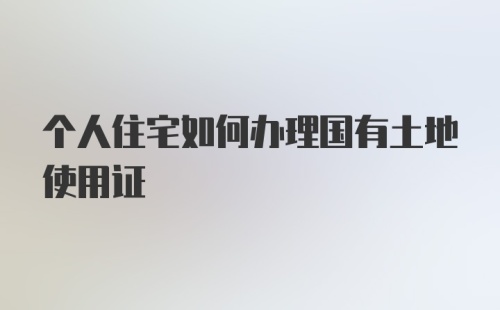 个人住宅如何办理国有土地使用证