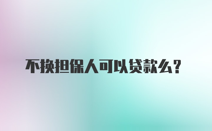 不换担保人可以贷款么？