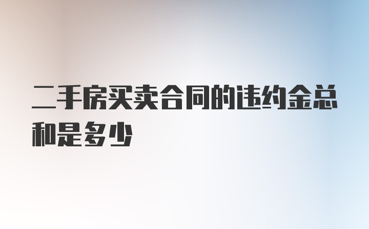 二手房买卖合同的违约金总和是多少