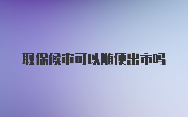 取保候审可以随便出市吗