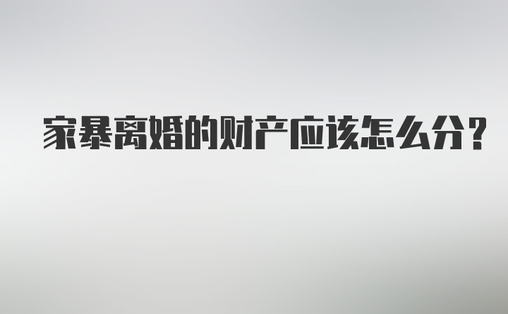 家暴离婚的财产应该怎么分？