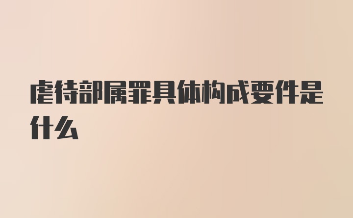 虐待部属罪具体构成要件是什么