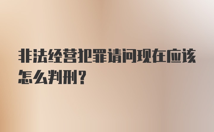 非法经营犯罪请问现在应该怎么判刑？