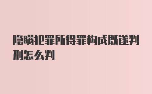 隐瞒犯罪所得罪构成既遂判刑怎么判