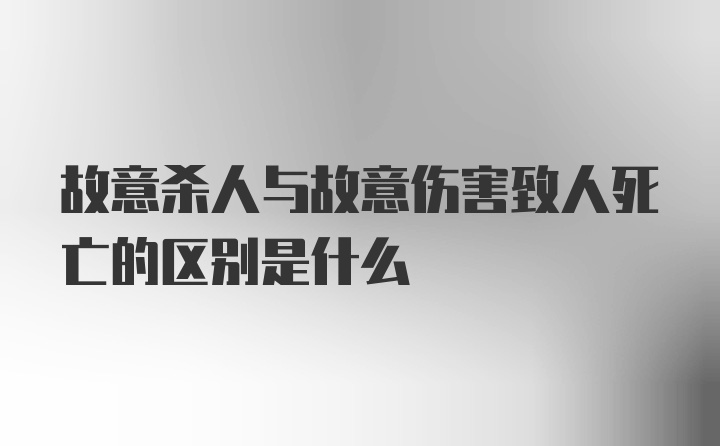 故意杀人与故意伤害致人死亡的区别是什么