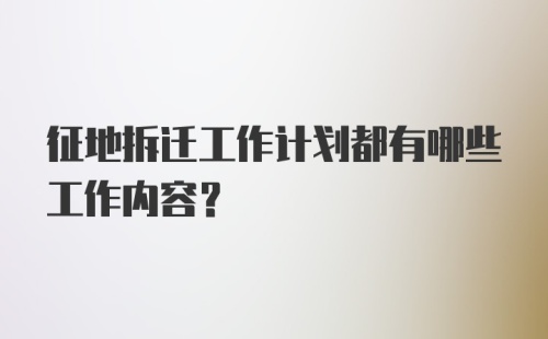 征地拆迁工作计划都有哪些工作内容？