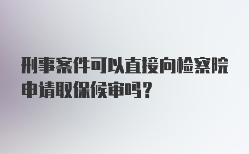 刑事案件可以直接向检察院申请取保候审吗？