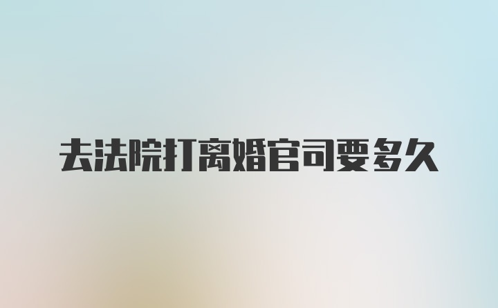 去法院打离婚官司要多久