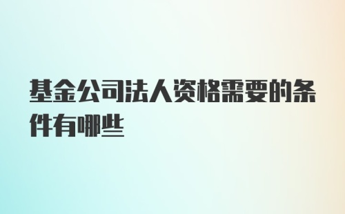 基金公司法人资格需要的条件有哪些