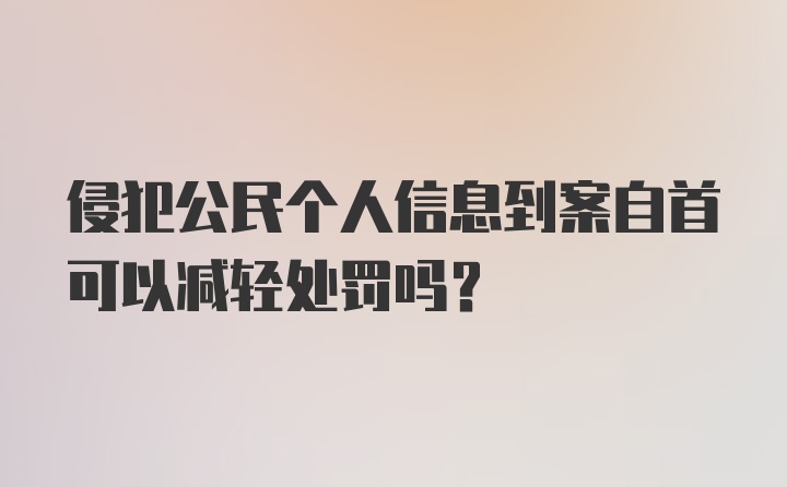 侵犯公民个人信息到案自首可以减轻处罚吗?