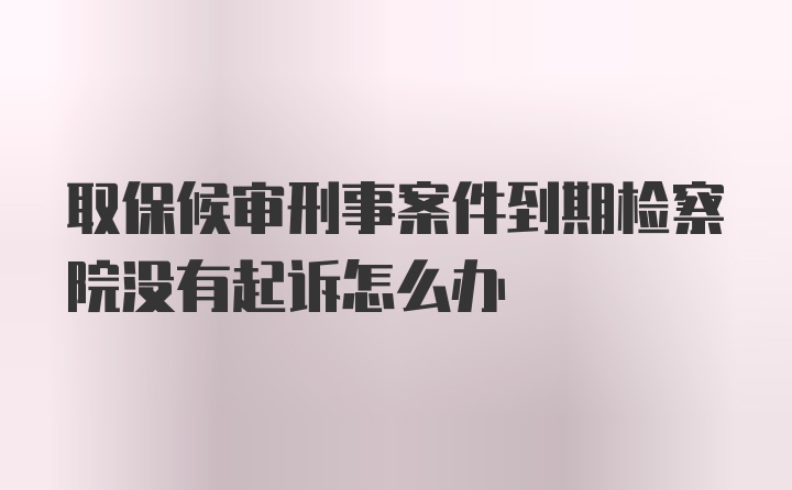 取保候审刑事案件到期检察院没有起诉怎么办