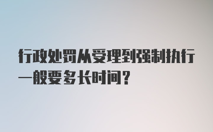 行政处罚从受理到强制执行一般要多长时间？