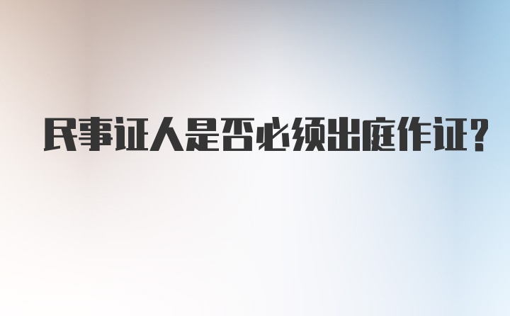 民事证人是否必须出庭作证？