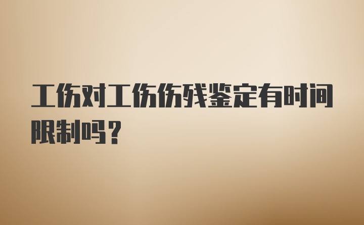 工伤对工伤伤残鉴定有时间限制吗？